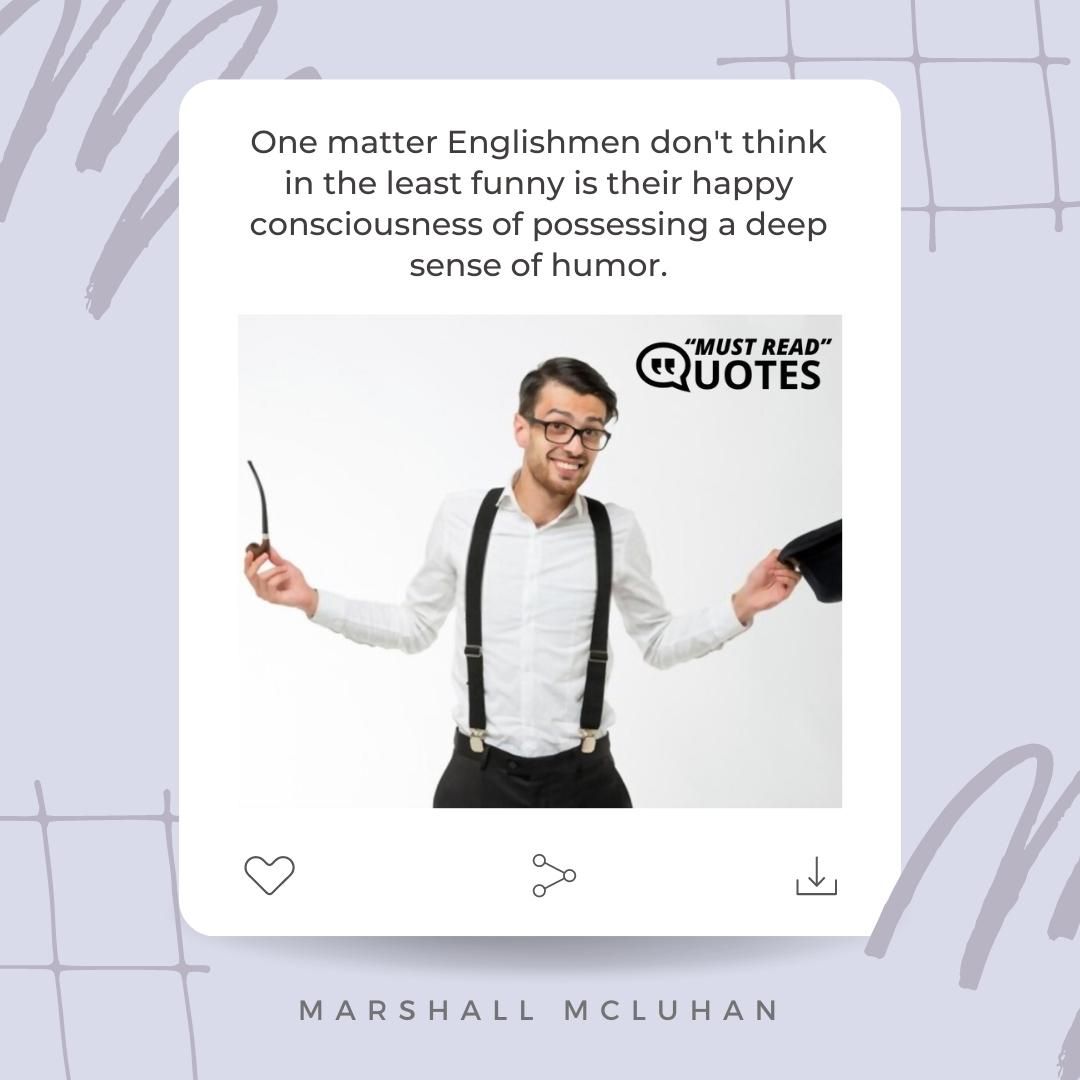 One matter Englishmen don't think in the least funny is their happy consciousness of possessing a deep sense of humor.