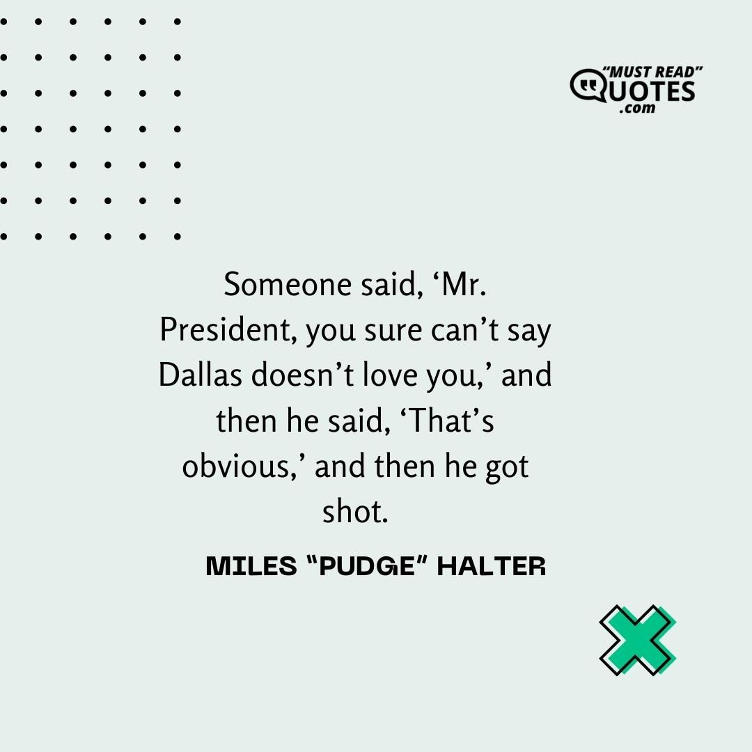 Someone said, ‘Mr. President, you sure can’t say Dallas doesn’t love you,’ and then he said, ‘That’s obvious,’ and then he got shot.
