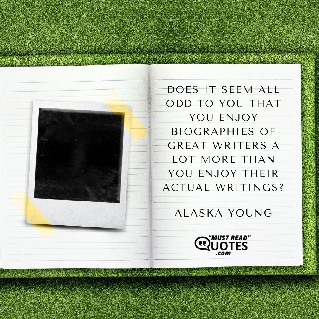 Does it seem all odd to you that you enjoy biographies of great writers a lot more than you enjoy their actual writings?