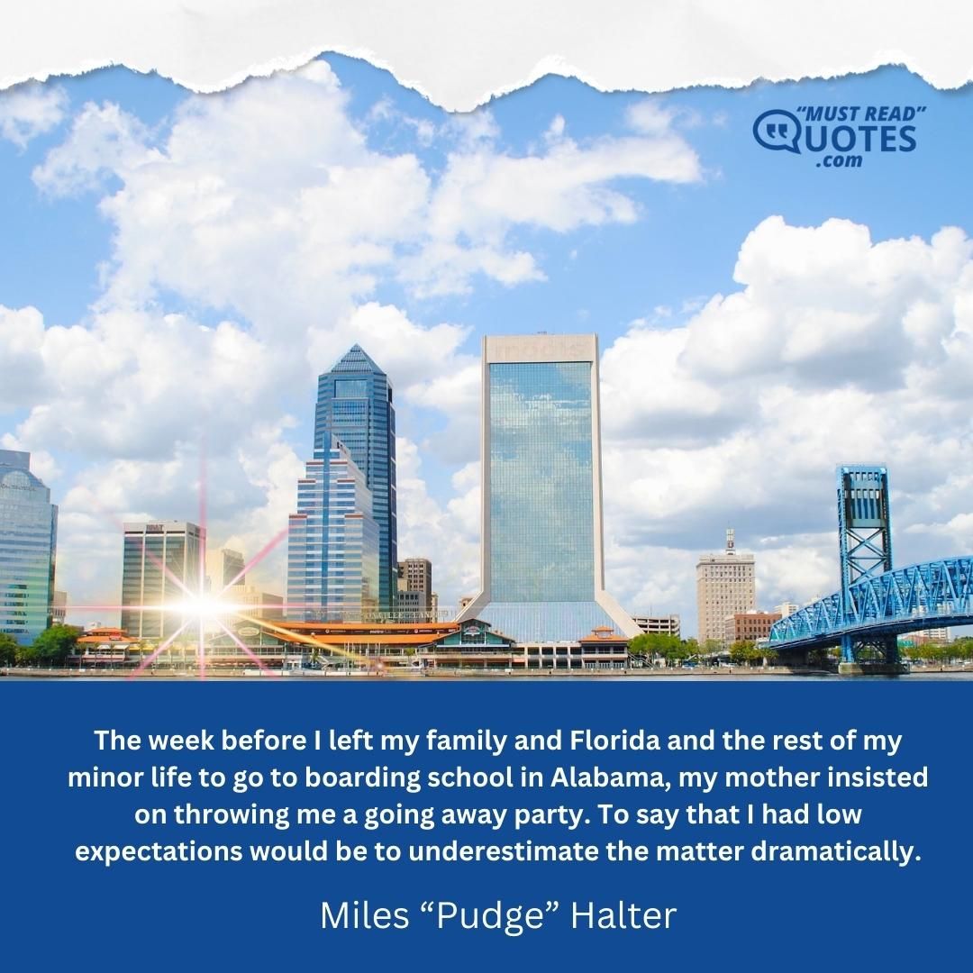 The week before I left my family and Florida and the rest of my minor life to go to boarding school in Alabama, my mother insisted on throwing me a going away party. To say that I had low expectations would be to underestimate the matter dramatically.