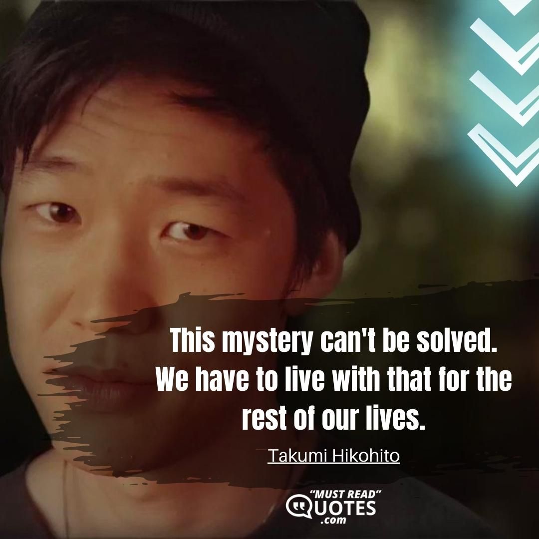 This mystery can't be solved. We have to live with that for the rest of our lives.