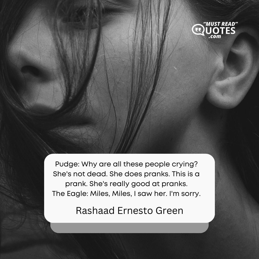 Pudge: Why are all these people crying? She's not dead. She does pranks. This is a prank. She's really good at pranks. The Eagle: Miles, Miles, I saw her. I'm sorry.