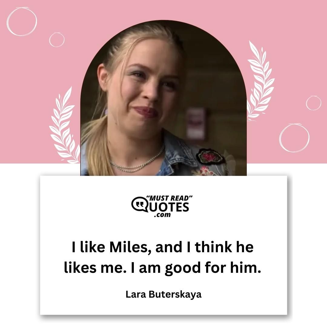 I like Miles, and I think he likes me. I am good for him.