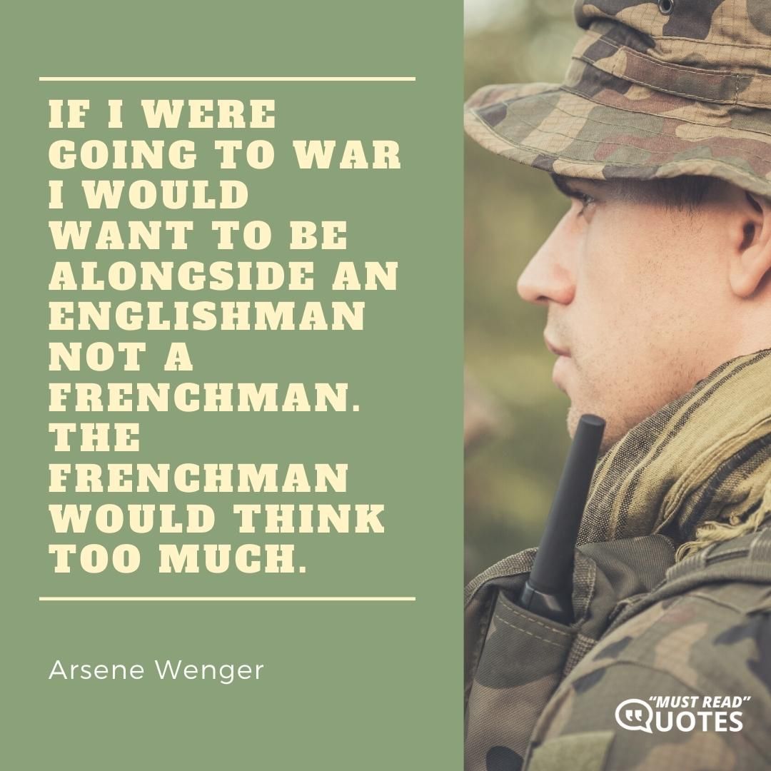 If I were going to war I would want to be alongside an Englishman not a Frenchman. The Frenchman would think too much.