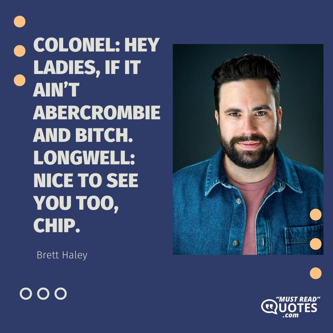 Colonel: Hey ladies, if it ain’t Abercrombie and Bitch. Longwell: Nice to see you too, Chip.
