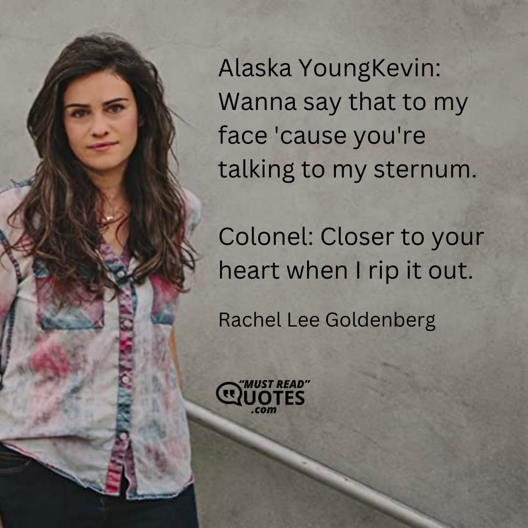 Alaska YoungKevin: Wanna say that to my face 'cause you're talking to my sternum. Colonel: Closer to your heart when I rip it out.