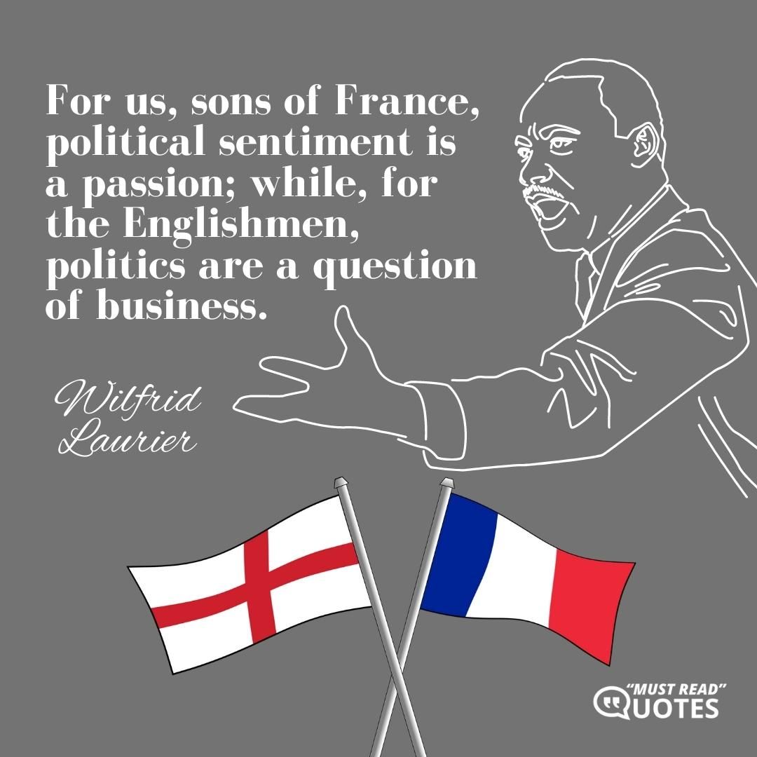 For us, sons of France, political sentiment is a passion; while, for the Englishmen, politics are a question of business.
