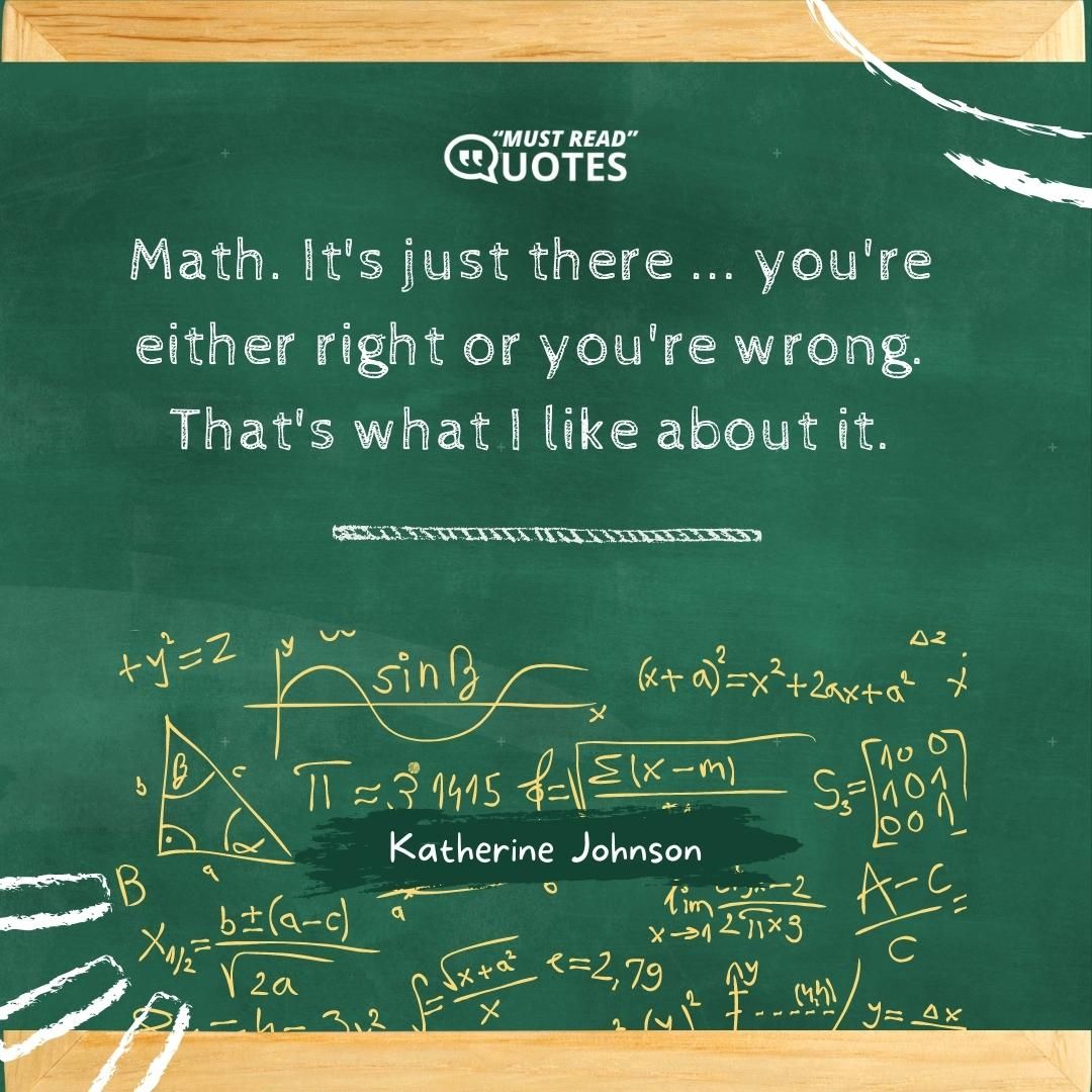 Math. It's just there ... you're either right or you're wrong. That's what I like about it.