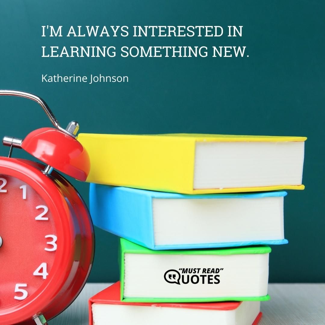I'm always interested in learning something new.