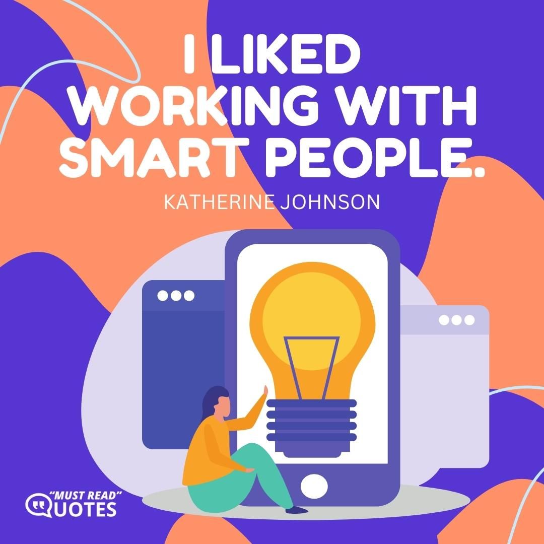 I liked working with smart people.
