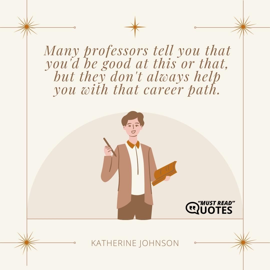 Many professors tell you that you'd be good at this or that, but they don't always help you with that career path.