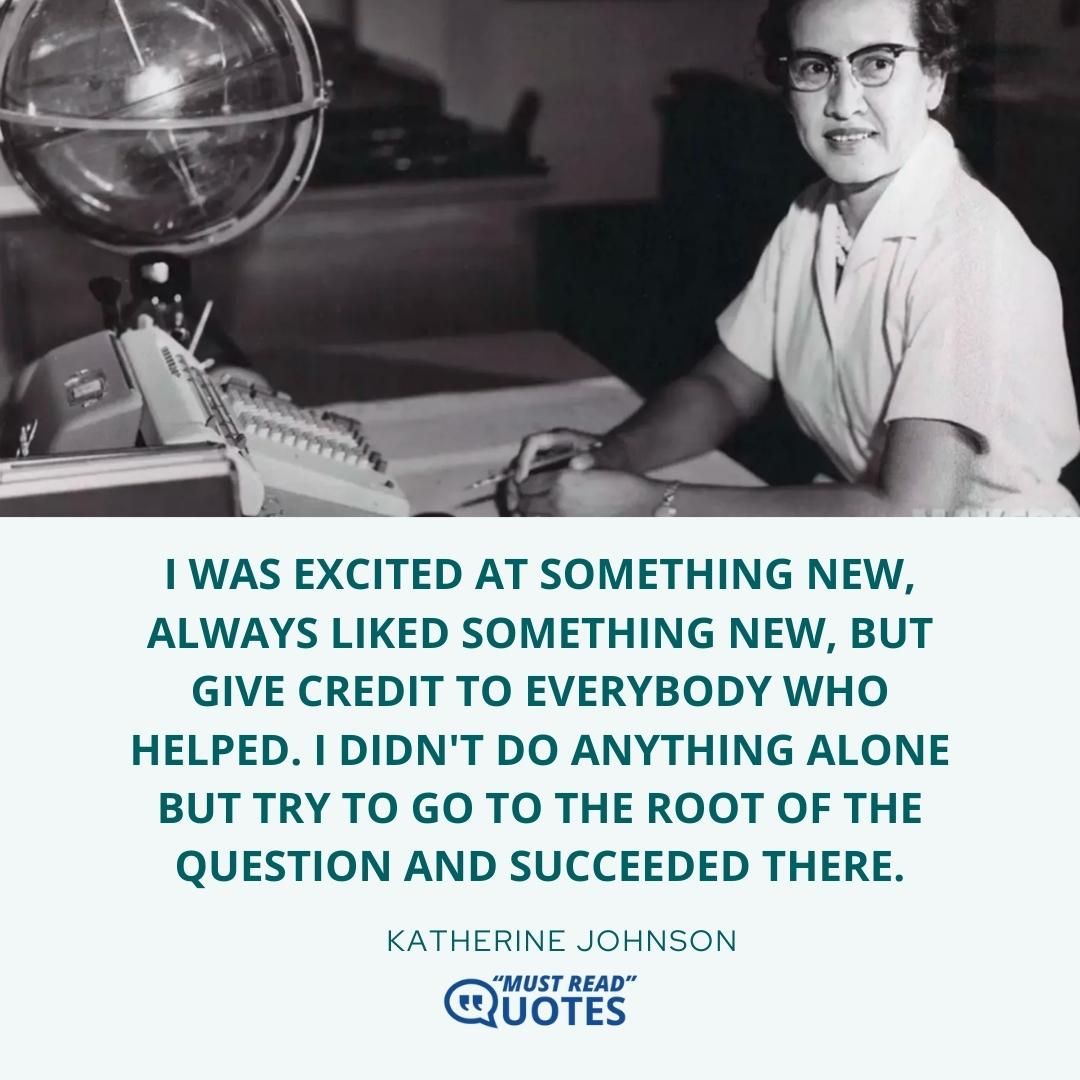 I was excited at something new, always liked something new, but give credit to everybody who helped. I didn't do anything alone but try to go to the root of the question and succeeded there.