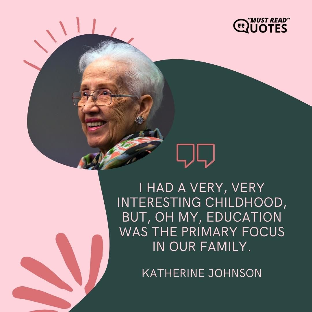 I had a very, very interesting childhood, but, oh my, education was the primary focus in our family.