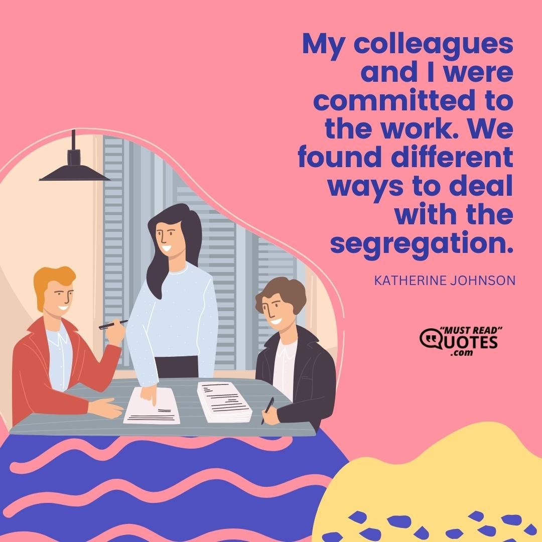 My colleagues and I were committed to the work. We found different ways to deal with the segregation.