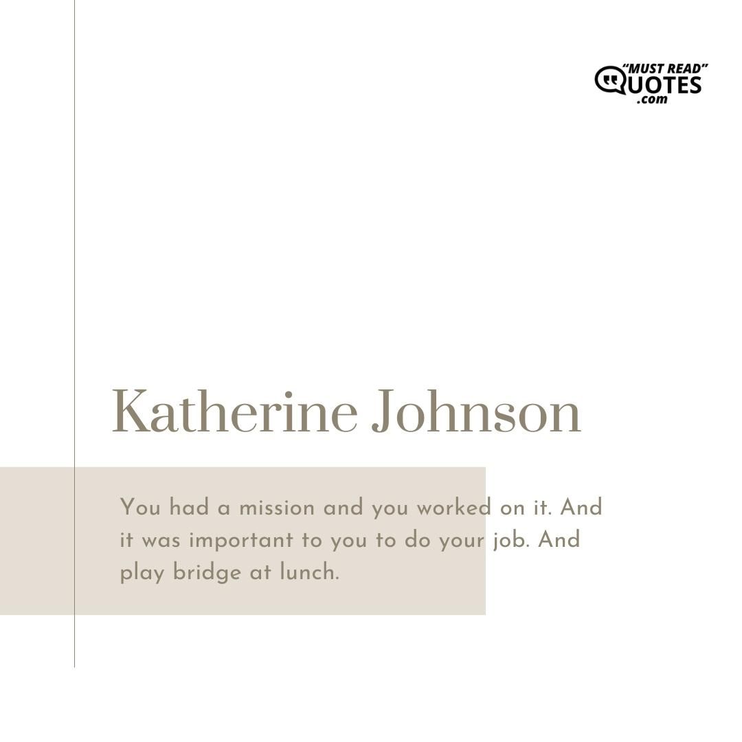 You had a mission and you worked on it. And it was important to you to do your job. And play bridge at lunch.