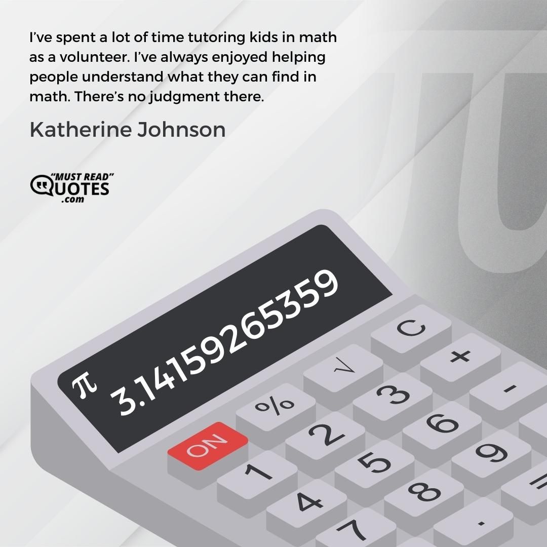 I’ve spent a lot of time tutoring kids in math as a volunteer. I’ve always enjoyed helping people understand what they can find in math. There’s no judgment there.