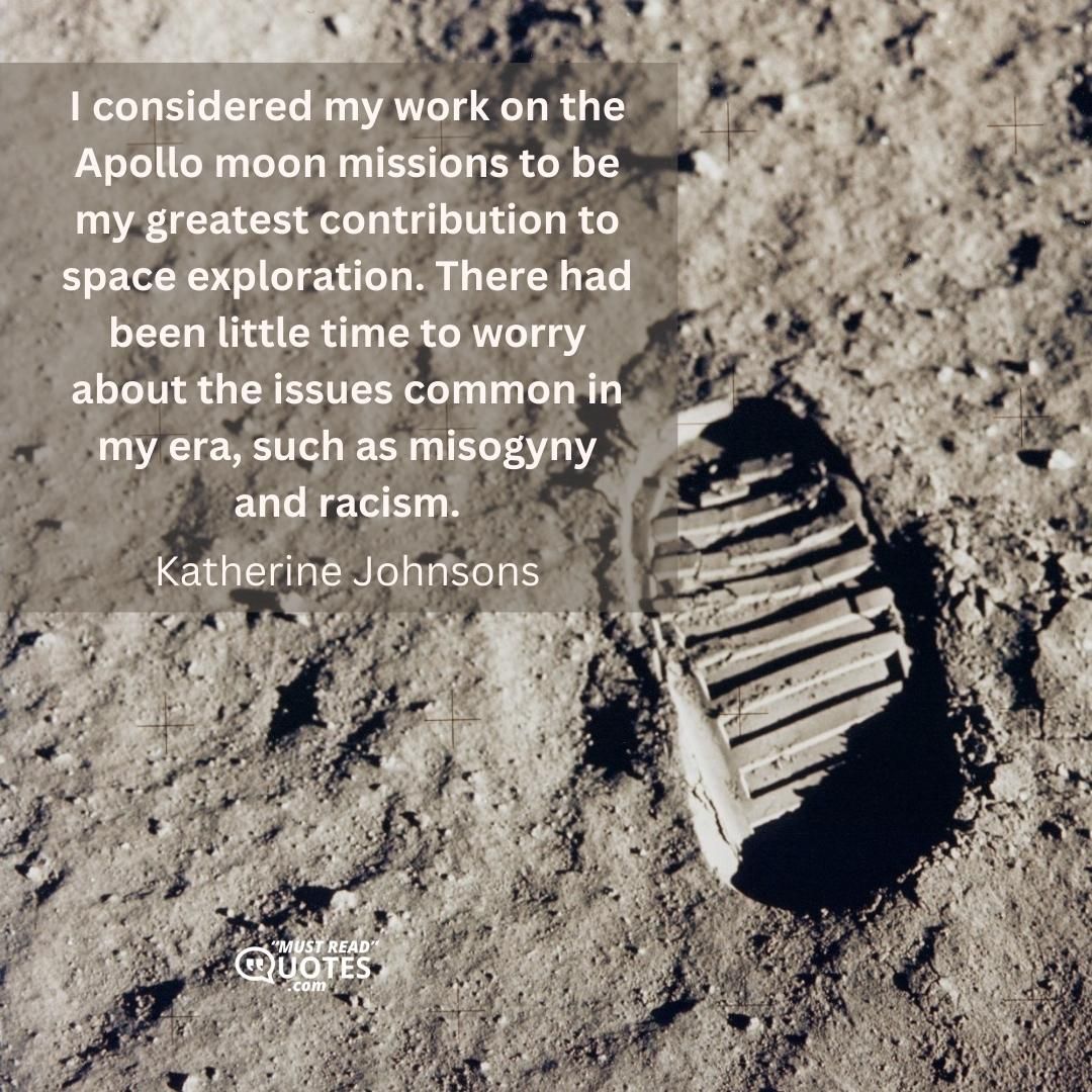 I considered my work on the Apollo moon missions to be my greatest contribution to space exploration. There had been little time to worry about the issues common in my era, such as misogyny and racism.
