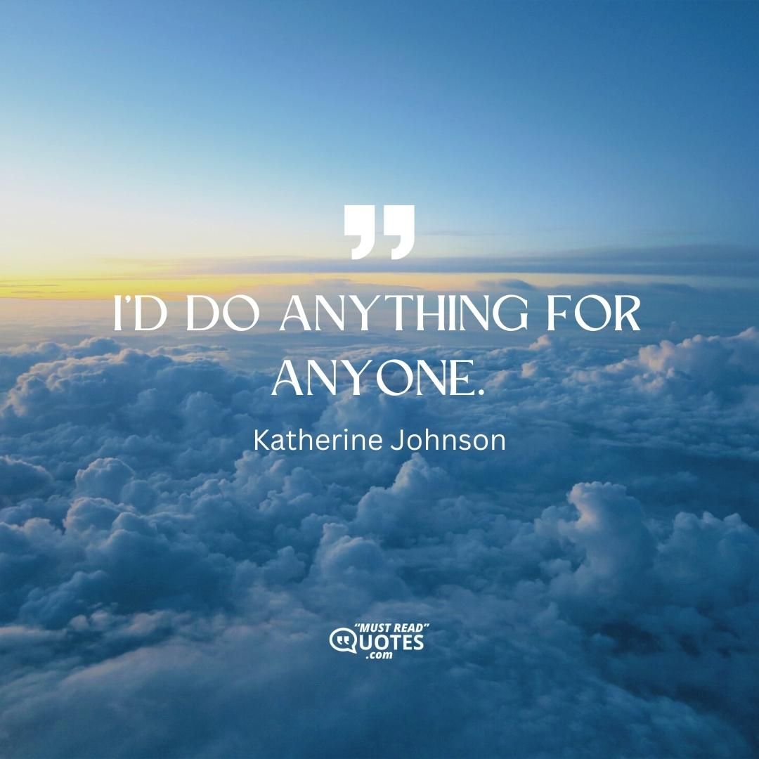 I’d do anything for anyone.