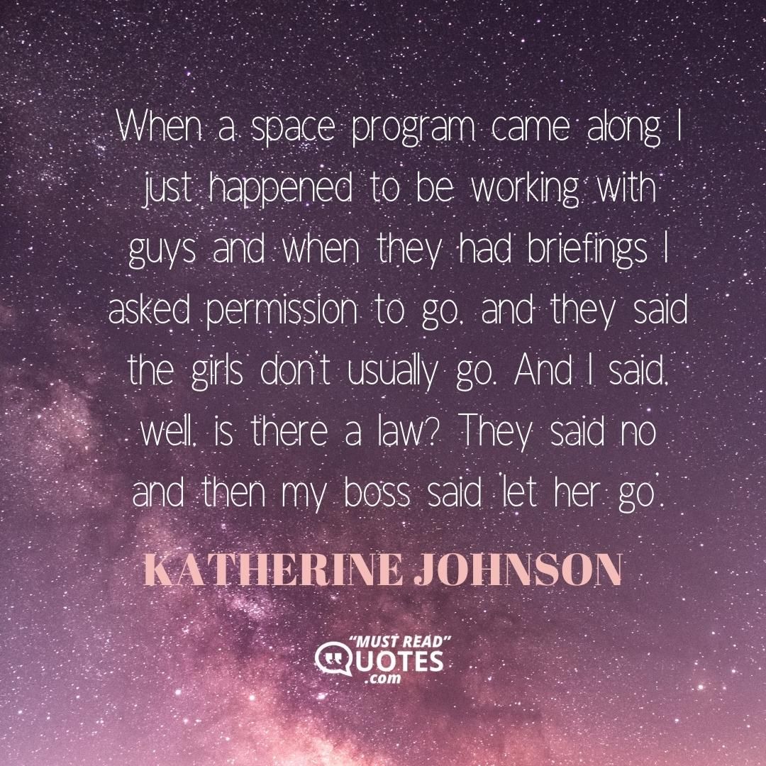 When a space program came along I just happened to be working with guys and when they had briefings I asked permission to go, and they said the girls don’t usually go. And I said, well, is there a law? They said no and then my boss said ‘let her go’.