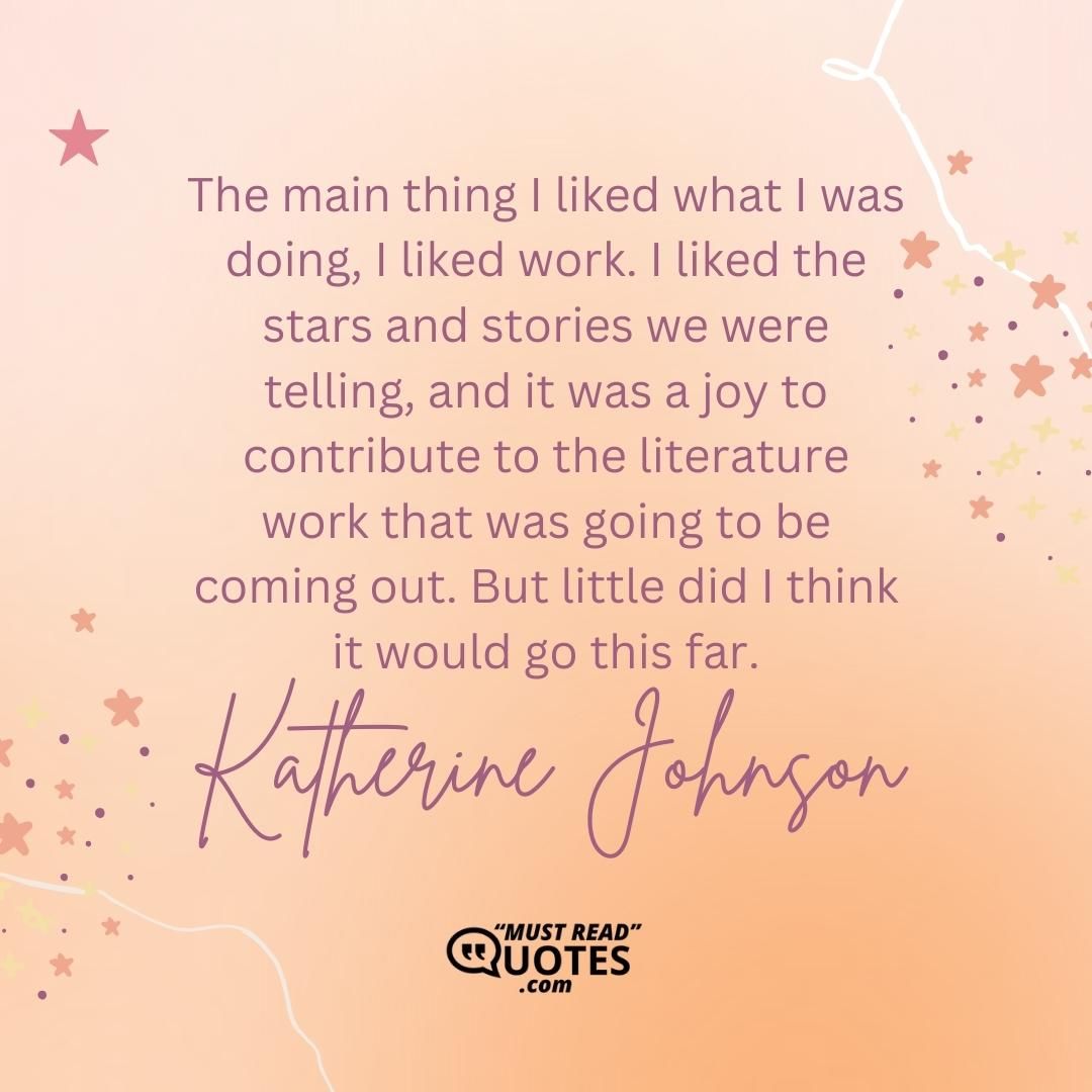 The main thing I liked what I was doing, I liked work. I liked the stars and stories we were telling, and it was a joy to contribute to the literature work that was going to be coming out. But little did I think it would go this far.