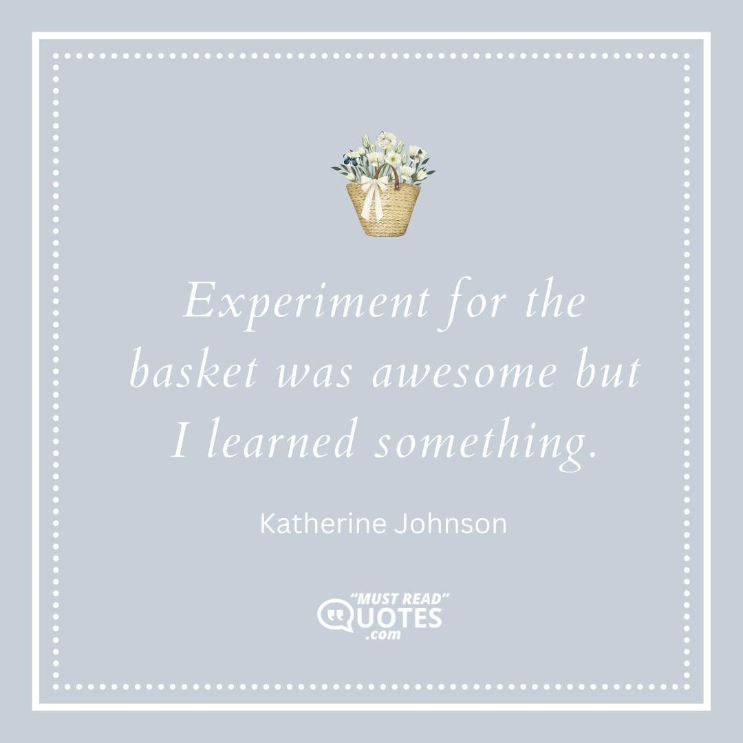 Experiment for the basket was awesome but I learned something.