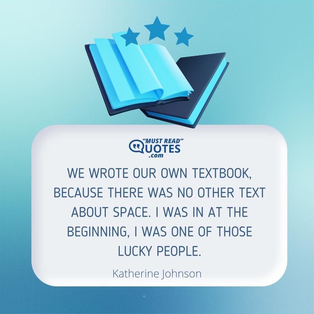 We wrote our own textbook, because there was no other text about space. I was in at the beginning, I was one of those lucky people.