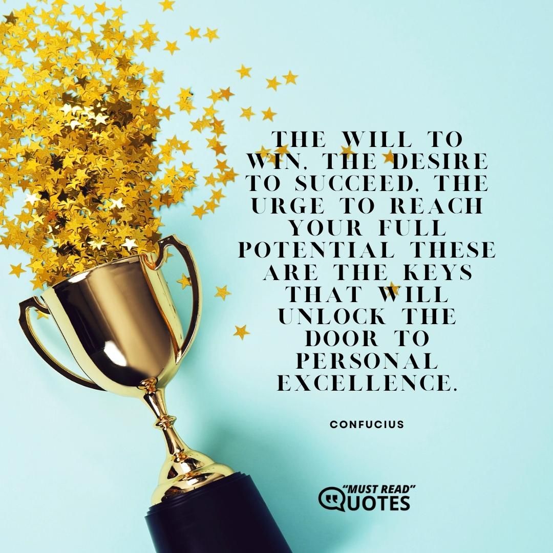 The will to win, the desire to succeed, the urge to reach your full potential these are the keys that will unlock the door to personal excellence.