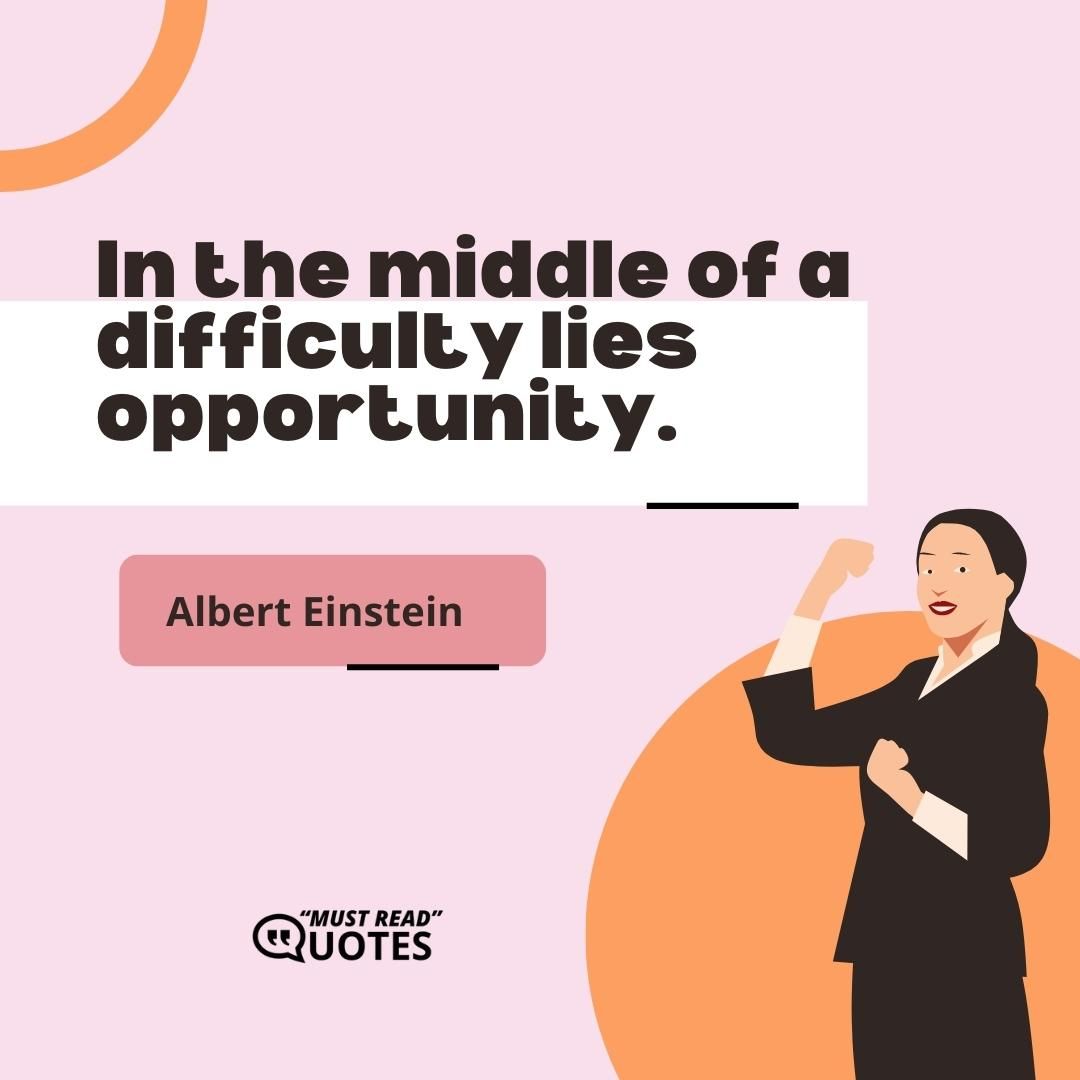 In the middle of a difficulty lies opportunity.