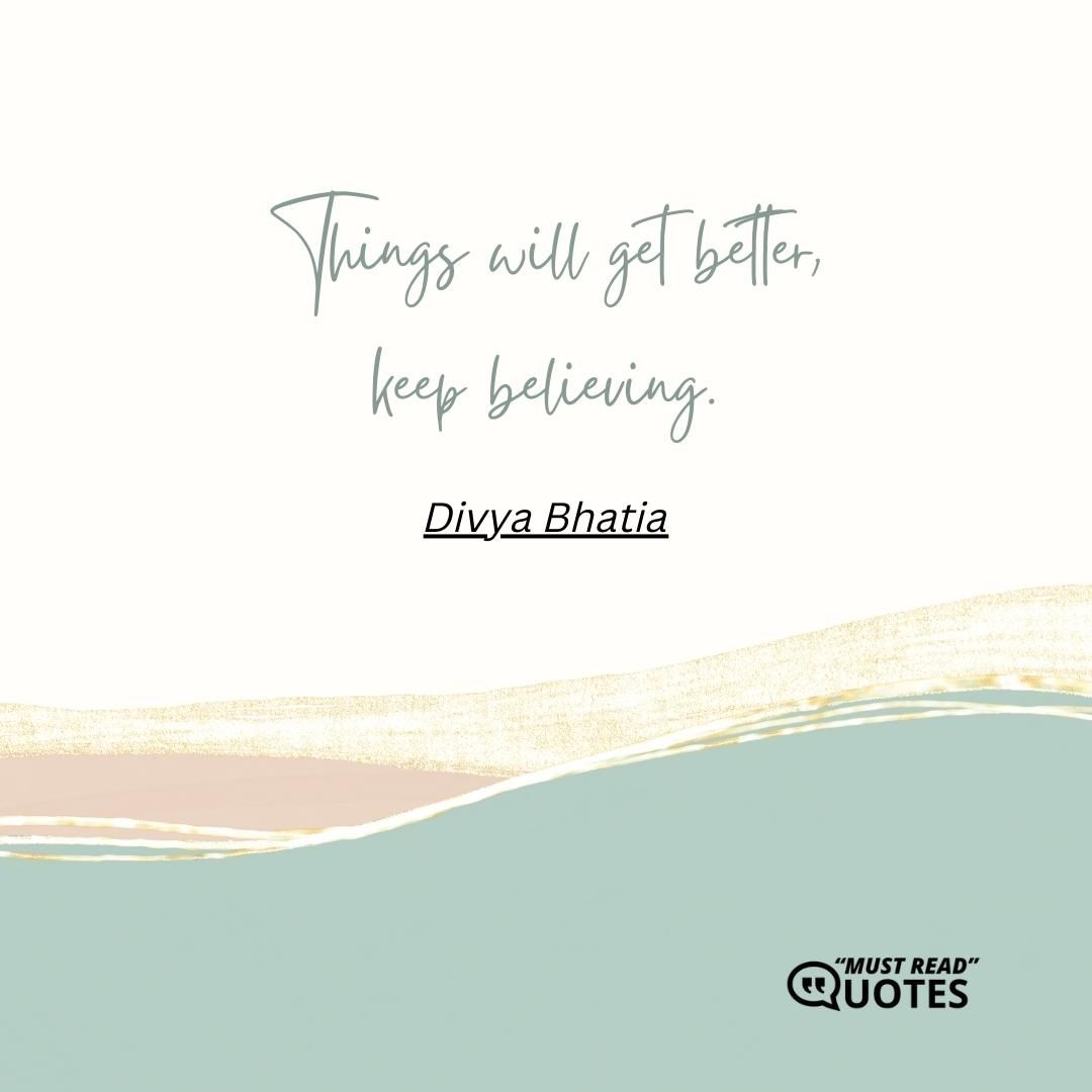 Things will get better, keep believing.