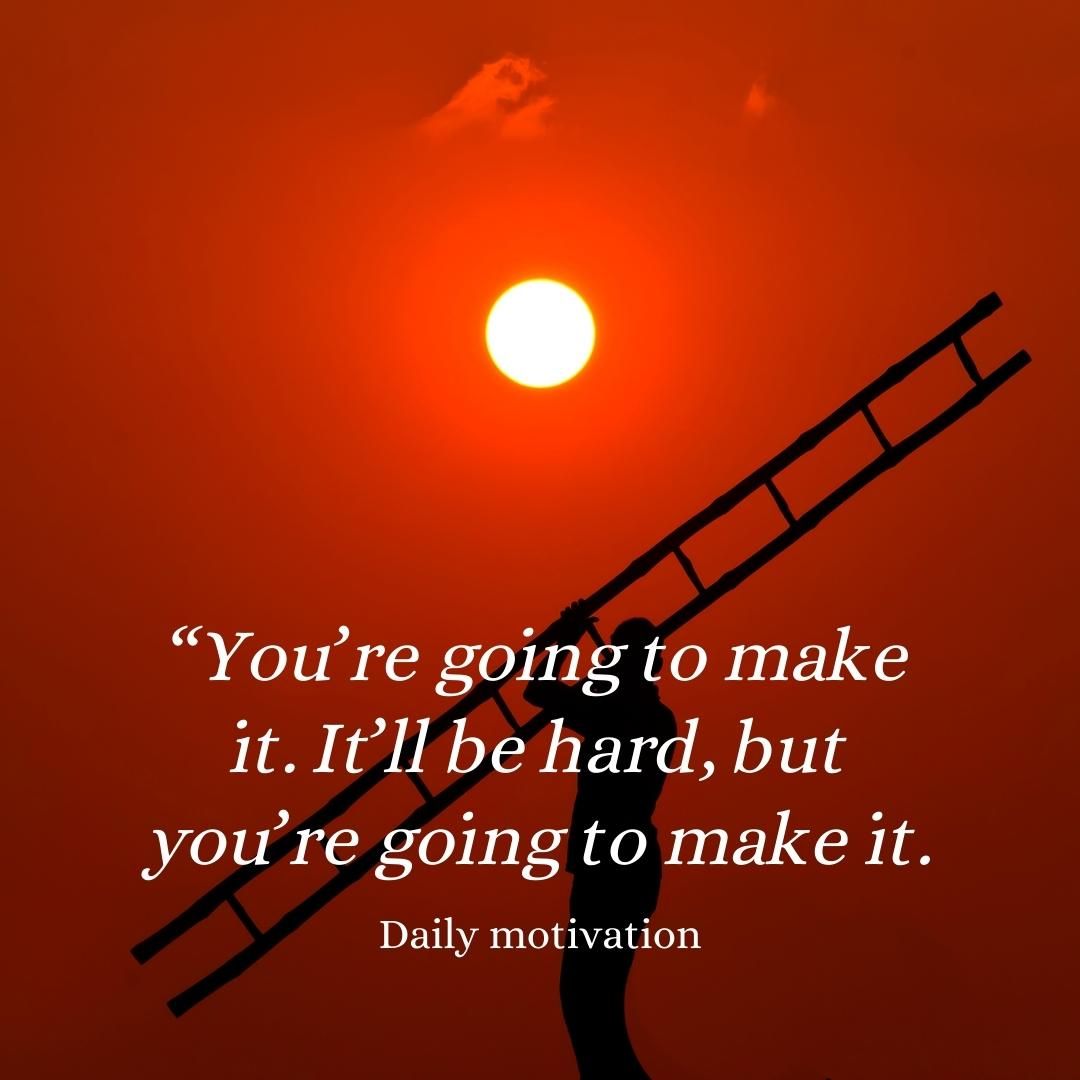 You’re going to make it. It’ll be hard, but you’re going to make it.