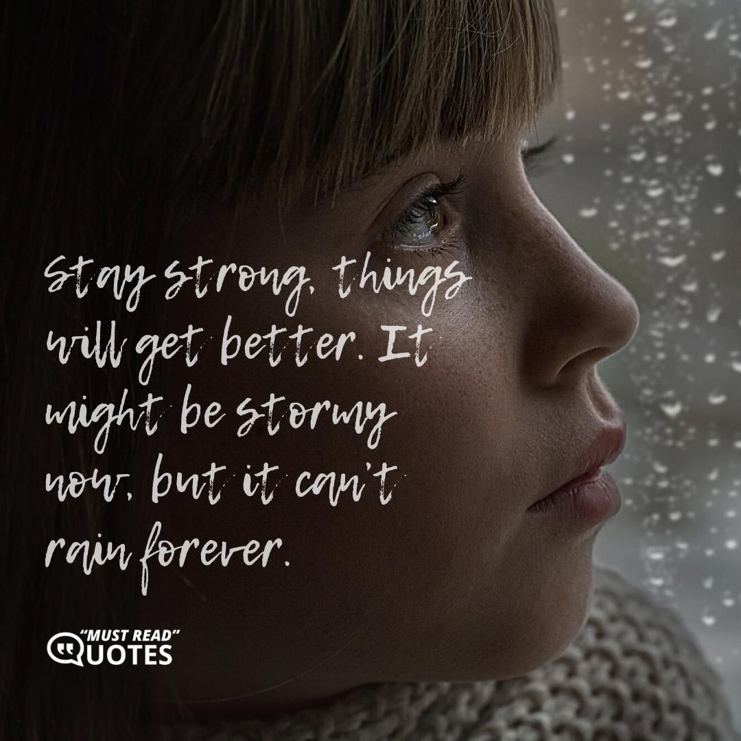 Stay strong, things will get better. It might be stormy now, but it can’t rain forever.