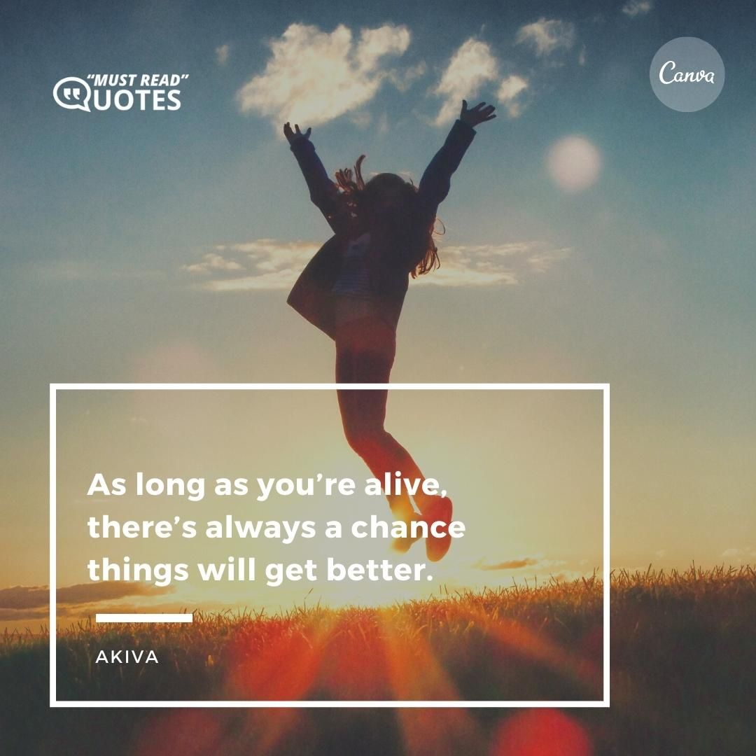 As long as you’re alive, there’s always a chance things will get better.