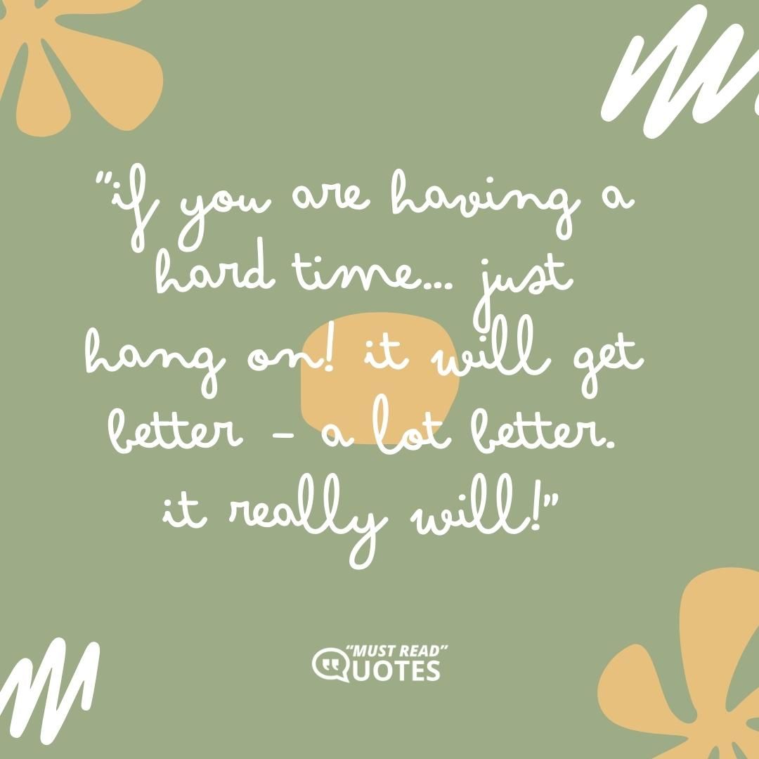 If you are having a hard time… just hang on! It will get better – a lot better. It really will!