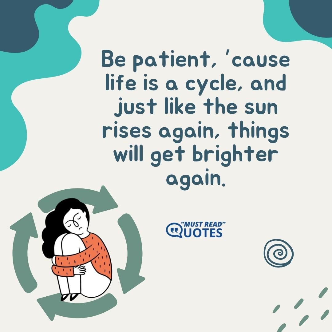 Be patient, ’cause life is a cycle, and just like the sun rises again, things will get brighter again.