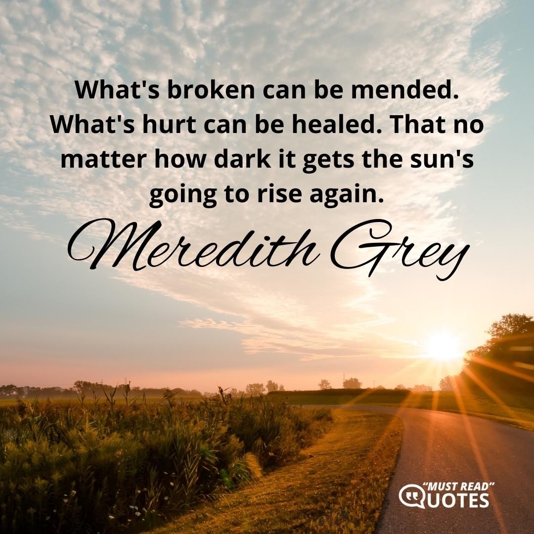What's broken can be mended. What's hurt can be healed. That no matter how dark it gets the sun's going to rise again.