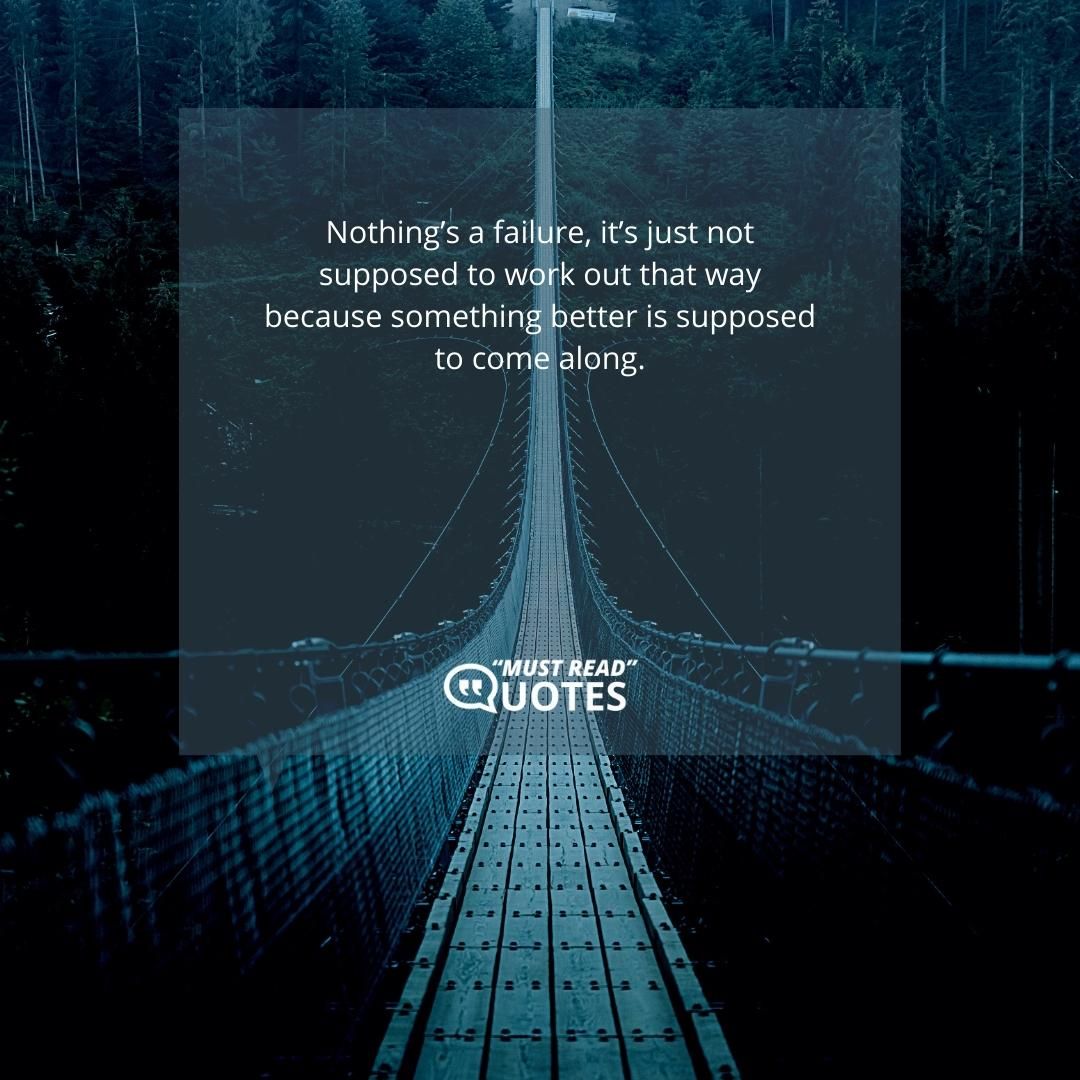 Nothing’s a failure, it’s just not supposed to work out that way because something better is supposed to come along.