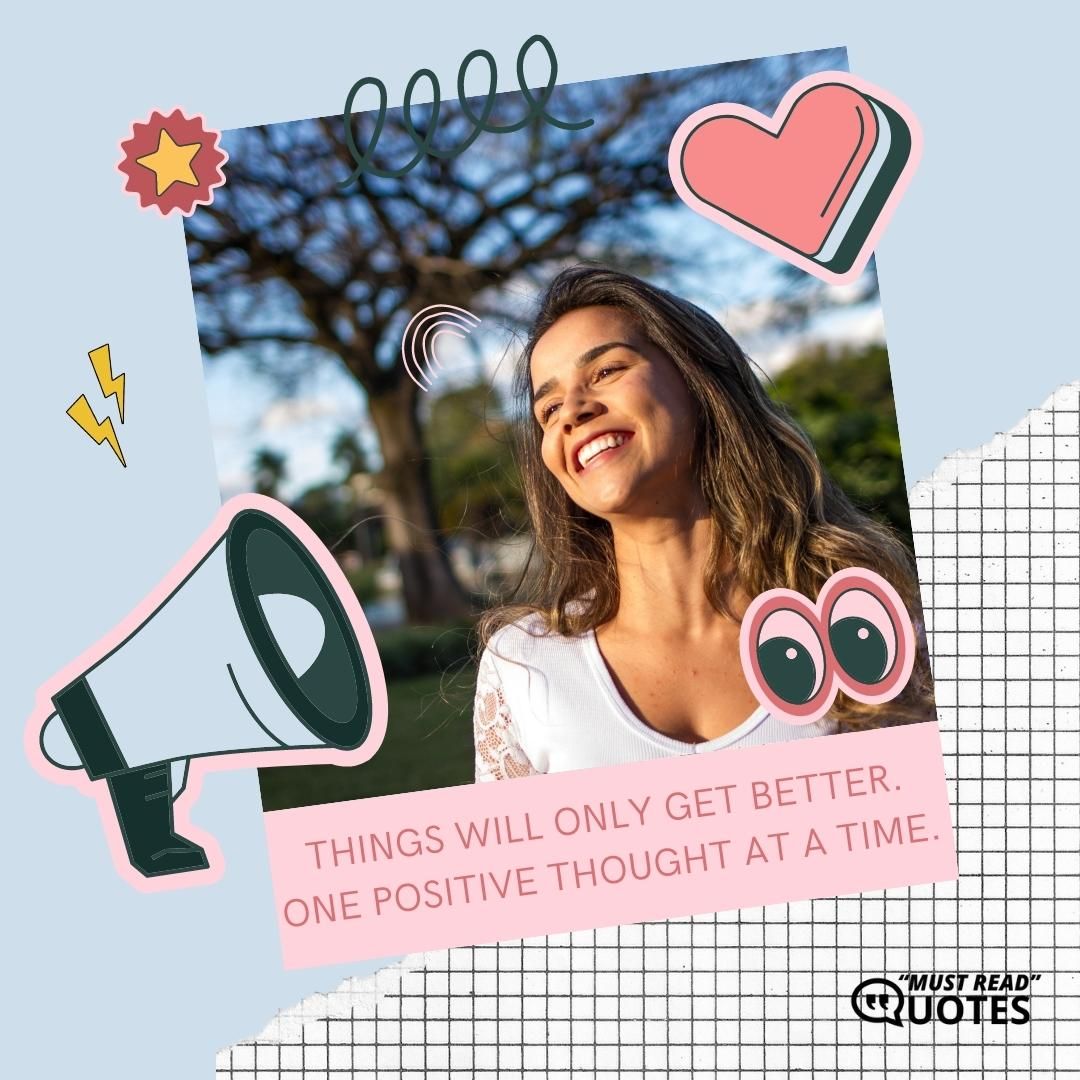 Things will only get better. One positive thought at a time.