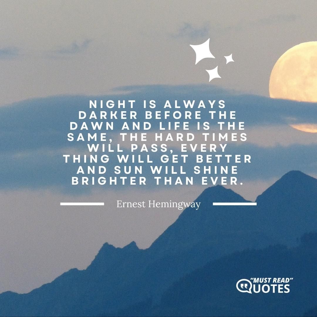 Night is always darker before the dawn and life is the same, the hard times will pass, every thing will get better and sun will shine brighter than ever.