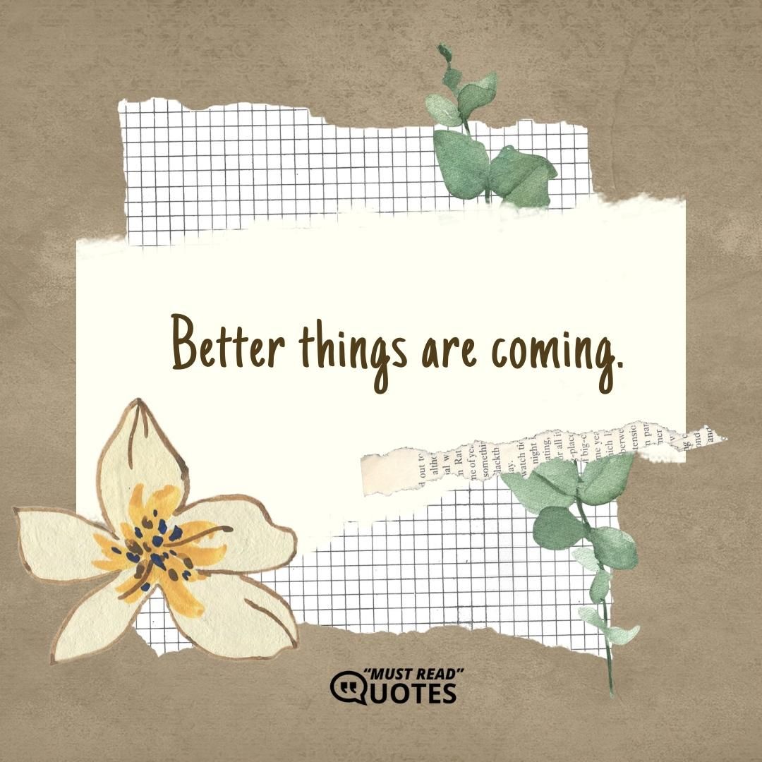 Better things are coming.