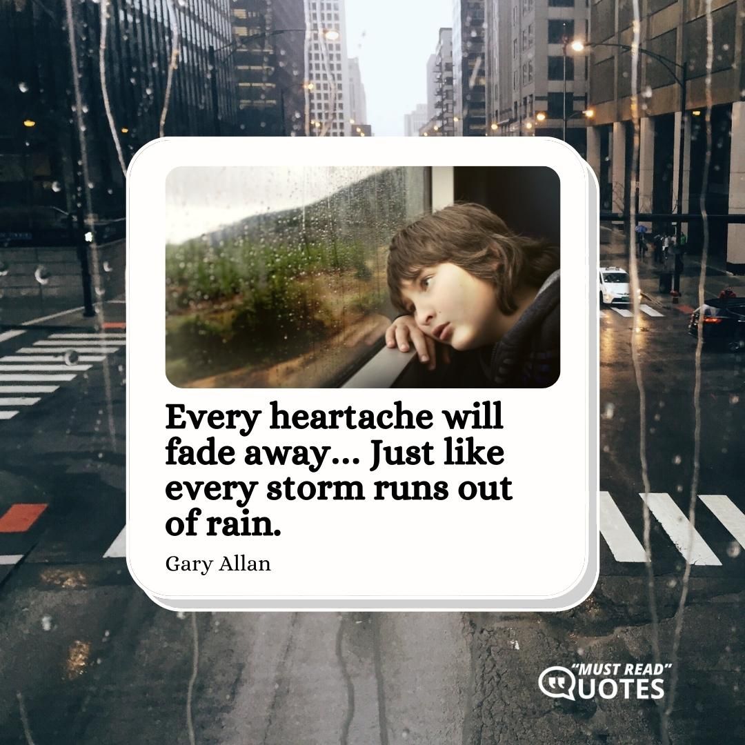 Every heartache will fade away… Just like every storm runs out of rain.