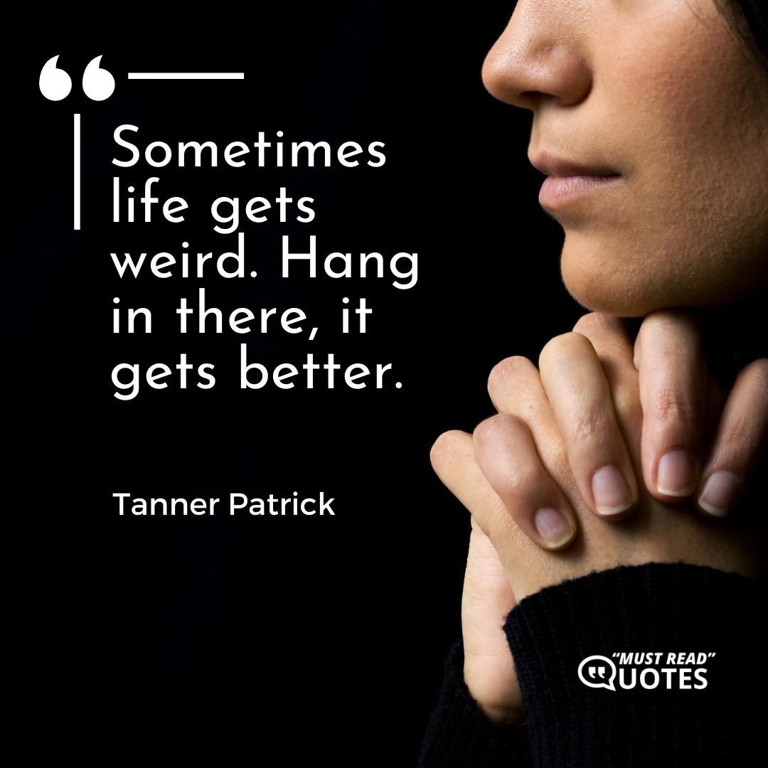 Sometimes life gets weird. Hang in there, it gets better.