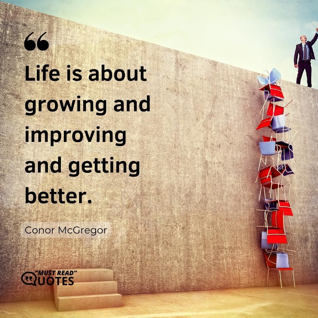 Life is about growing and improving and getting better.