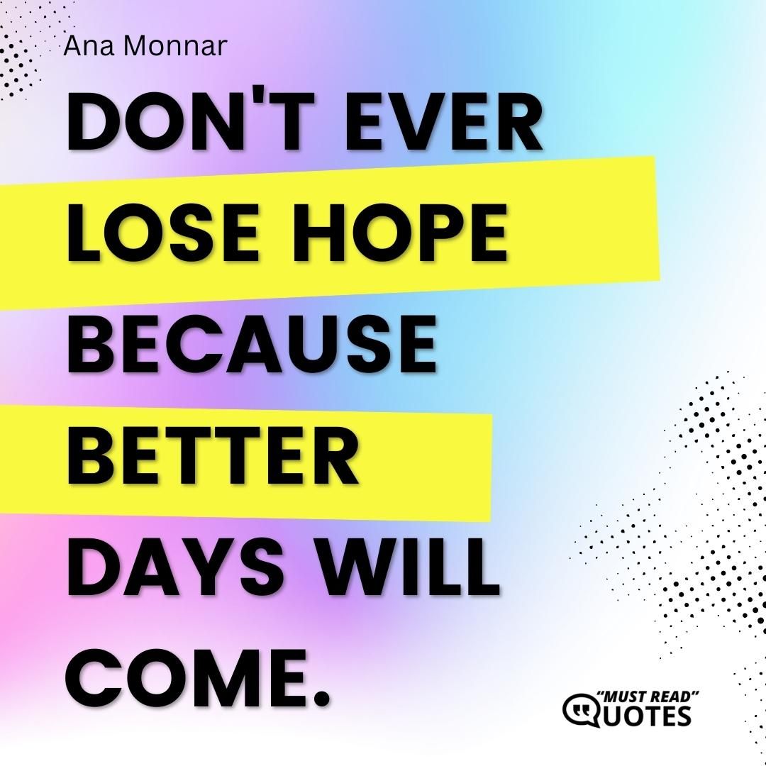 Don't ever lose hope because better days will come.