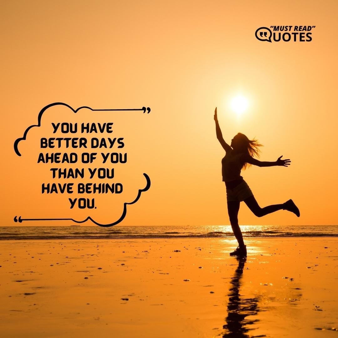 You have better days ahead of you than you have behind you.