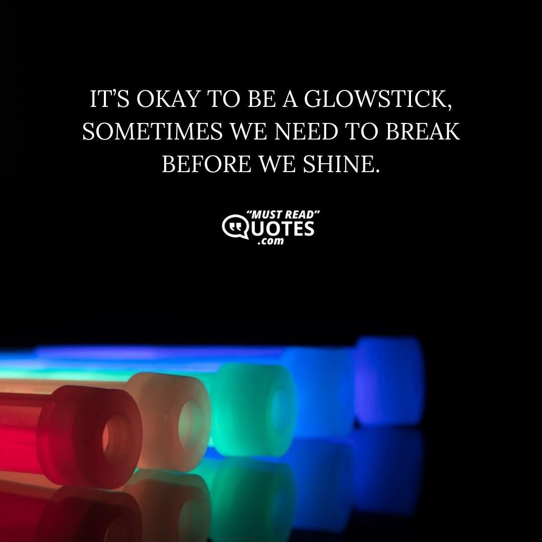 It’s okay to be a glowstick, sometimes we need to break before we shine.