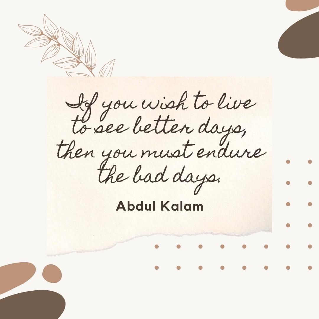 If you wish to live to see better days, then you must endure the bad days.