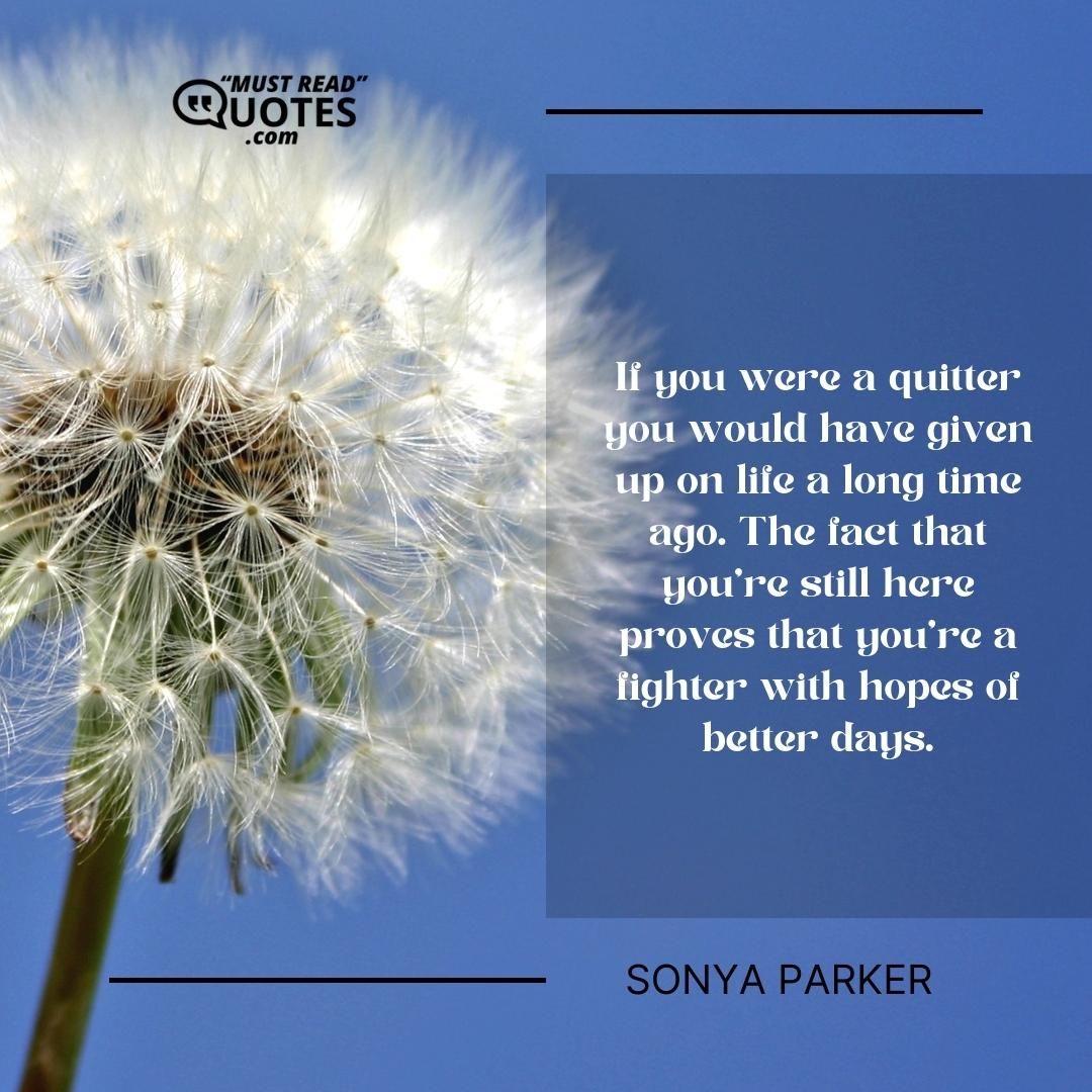 If you were a quitter you would have given up on life a long time ago. The fact that you’re still here proves that you’re a fighter with hopes of better days.