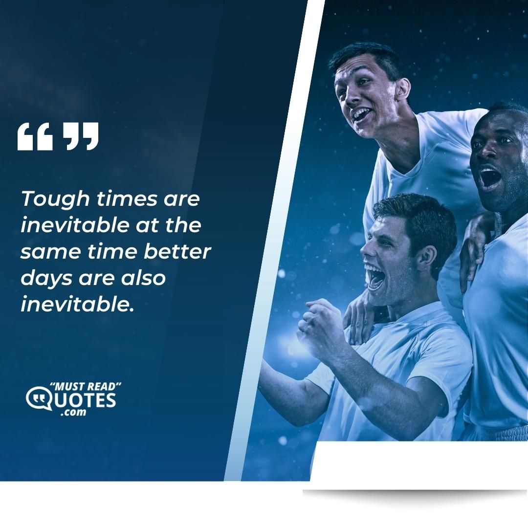 Tough times are inevitable at the same time better days are also inevitable.