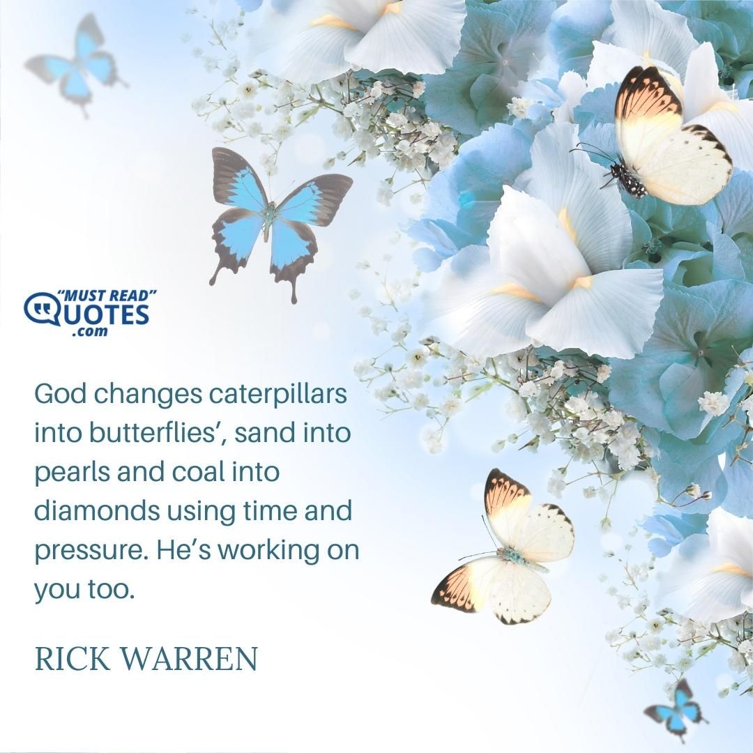 God changes caterpillars into butterflies’, sand into pearls and coal into diamonds using time and pressure. He’s working on you too.