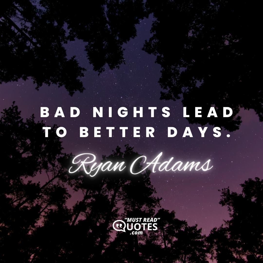 Bad nights lead to better days.